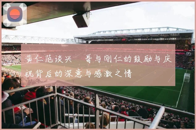 黄仁范谈兴慜哥与刚仁的鼓励与庆祝背后的深意与感激之情
