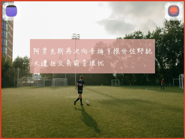 阿贾克斯再次向奈梅亨报价佐野航大遭拒交易前景堪忧