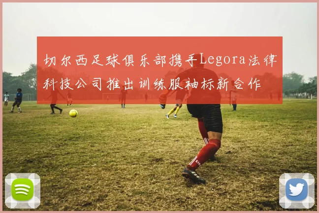 切尔西足球俱乐部携手Legora法律科技公司推出训练服袖标新合作