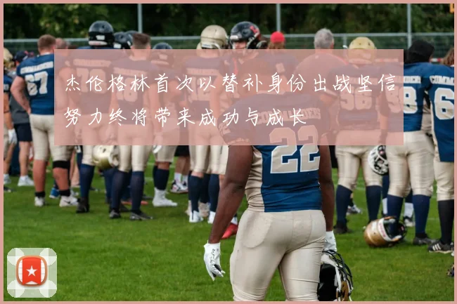 杰伦格林首次以替补身份出战坚信努力终将带来成功与成长
