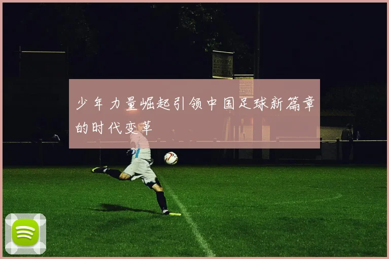 少年力量崛起引领中国足球新篇章的时代变革