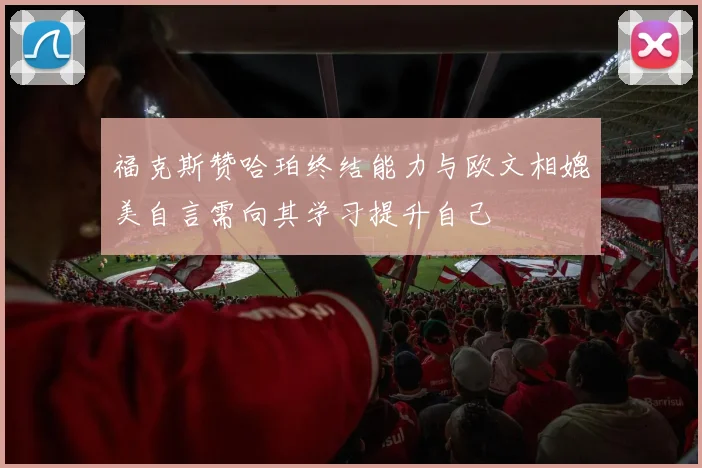 福克斯赞哈珀终结能力与欧文相媲美自言需向其学习提升自己