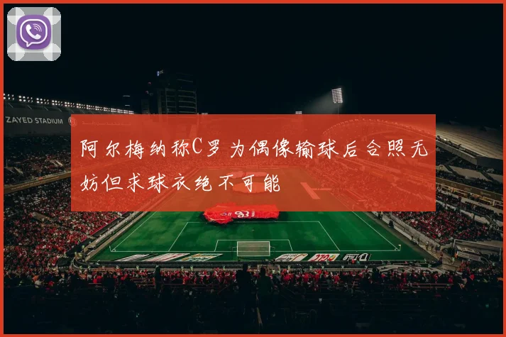 阿尔梅纳称C罗为偶像输球后合照无妨但求球衣绝不可能