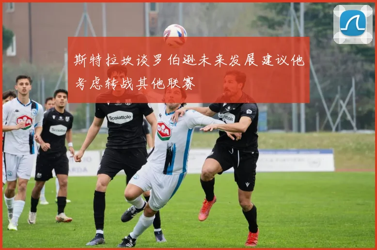 斯特拉坎谈罗伯逊未来发展建议他考虑转战其他联赛