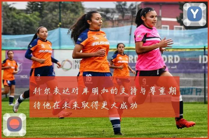 科尔表达对库明加的支持与尊重期待他在未来取得更大成功