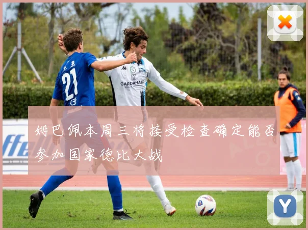 姆巴佩本周三将接受检查确定能否参加国家德比大战