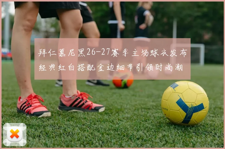 拜仁慕尼黑26-27赛季主场球衣发布经典红白搭配金边细节引领时尚潮流