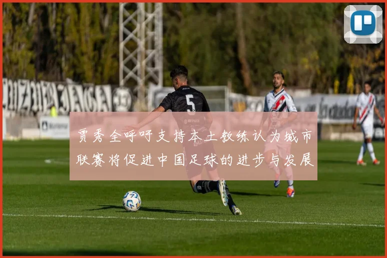 贾秀全呼吁支持本土教练认为城市联赛将促进中国足球的进步与发展