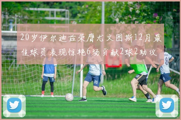 20岁伊尔迪兹荣膺尤文图斯12月最佳球员表现惊艳6场贡献2球2助攻