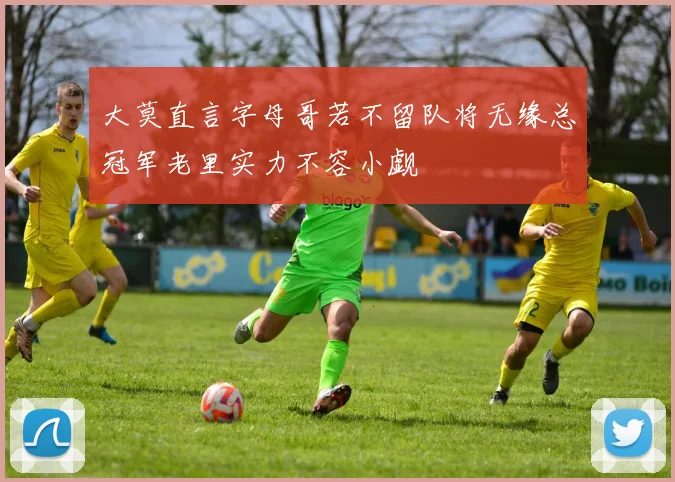 大莫直言字母哥若不留队将无缘总冠军老里实力不容小觑