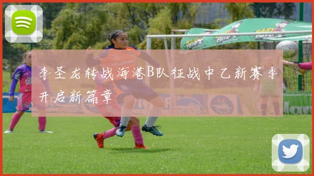 李圣龙转战海港B队征战中乙新赛季开启新篇章