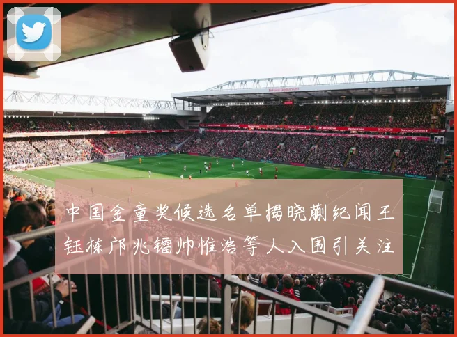 中国金童奖候选名单揭晓蒯纪闻王钰栋邝兆镭帅惟浩等人入围引关注