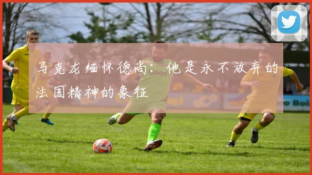 马克龙缅怀德尚：他是永不放弃的法国精神的象征