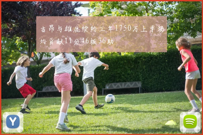 吉昂与雄鹿续约三年1750万上季场均贡献11分46板36助
