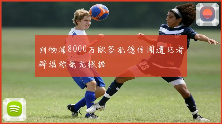 利物浦8000万欧签孔德传闻遭记者辟谣称毫无根据