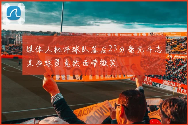 媒体人批评球队落后23分毫无斗志某些球员竟然面带微笑